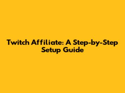 Twitch Affiliate: A Step-by-Step Setup Guide