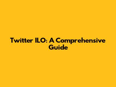 Twitter ILO: A Comprehensive Guide