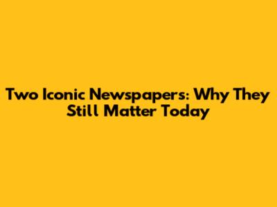 Two Iconic Newspapers: Why They Still Matter Today