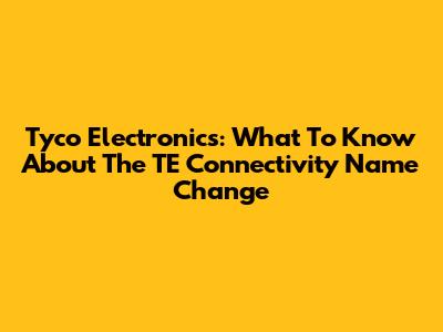 Tyco Electronics: What To Know About The TE Connectivity Name Change