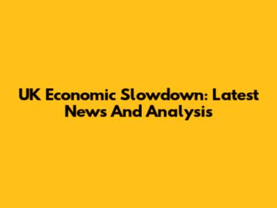 UK Economic Slowdown: Latest News And Analysis