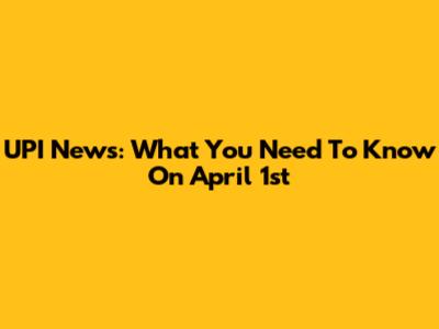 UPI News: What You Need To Know On April 1st