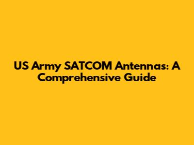 US Army SATCOM Antennas: A Comprehensive Guide