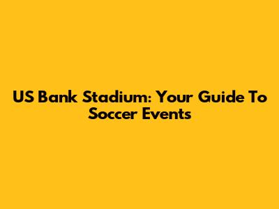 US Bank Stadium: Your Guide To Soccer Events