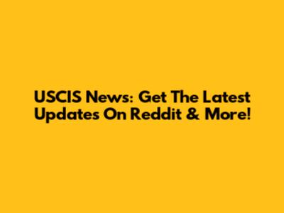 USCIS News: Get The Latest Updates On Reddit & More!