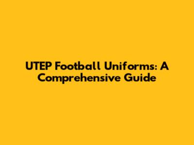 UTEP Football Uniforms: A Comprehensive Guide