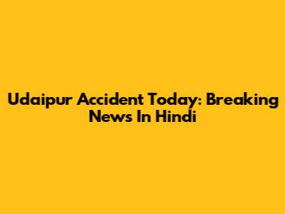 Udaipur Accident Today: Breaking News In Hindi