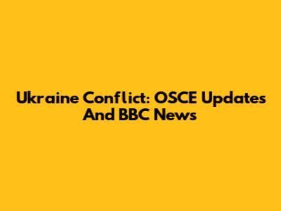 Ukraine Conflict: OSCE Updates And BBC News