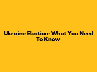 Ukraine Election: What You Need To Know