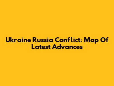 Ukraine Russia Conflict: Map Of Latest Advances