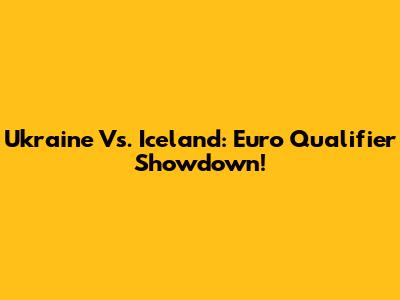 Ukraine Vs. Iceland: Euro Qualifier Showdown!