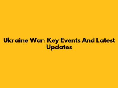 Ukraine War: Key Events And Latest Updates
