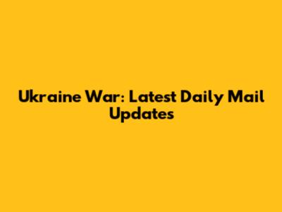 Ukraine War: Latest Daily Mail Updates
