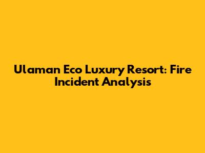 Ulaman Eco Luxury Resort: Fire Incident Analysis