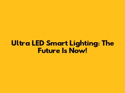 Ultra LED Smart Lighting: The Future Is Now!