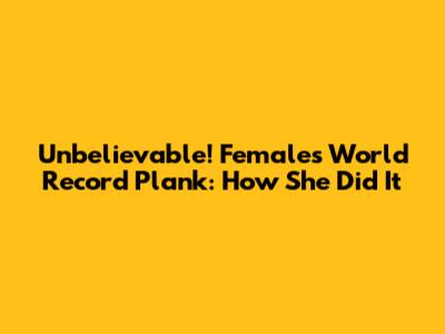 Unbelievable! Female's World Record Plank: How She Did It