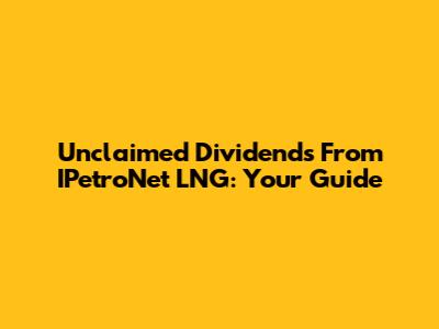 Unclaimed Dividends From IPetroNet LNG: Your Guide