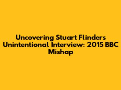 Uncovering Stuart Flinders' Unintentional Interview: 2015 BBC Mishap