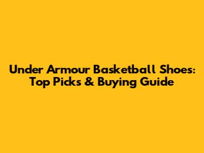 Under Armour Basketball Shoes: Top Picks & Buying Guide