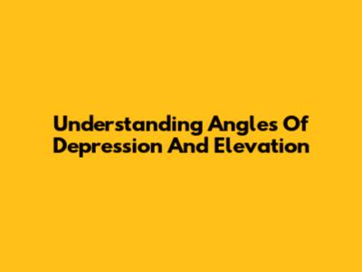 Understanding Angles Of Depression And Elevation
