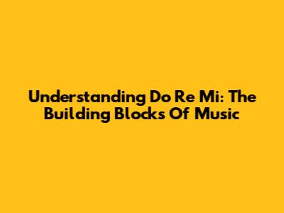 Understanding Do Re Mi: The Building Blocks Of Music
