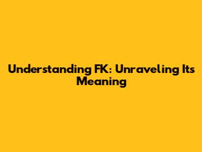 Understanding FK: Unraveling Its Meaning