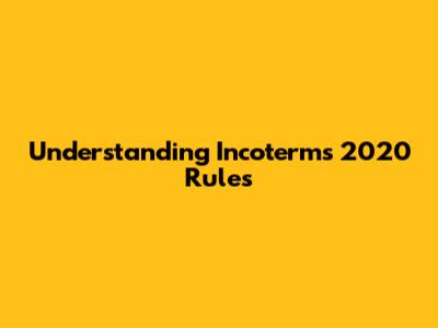 Understanding Incoterms 2020 Rules