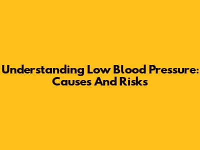Understanding Low Blood Pressure: Causes And Risks