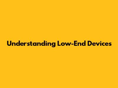 Understanding Low-End Devices