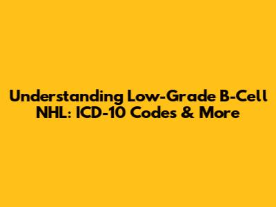 Understanding Low-Grade B-Cell NHL: ICD-10 Codes & More