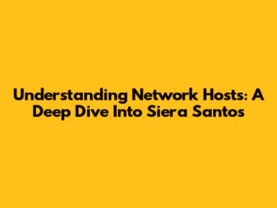 Understanding Network Hosts: A Deep Dive Into Siera Santos