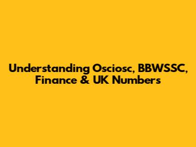 Understanding Osciosc, BBWSSC, Finance & UK Numbers