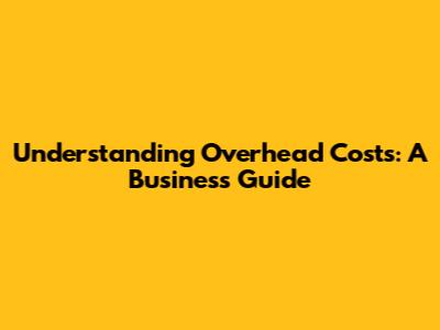 Understanding Overhead Costs: A Business Guide