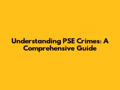 Understanding PSE Crimes: A Comprehensive Guide