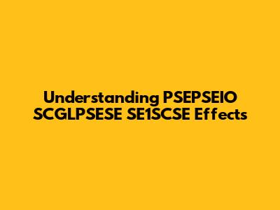 Understanding PSEPSEIO SCGLPSESE SE1SCSE Effects