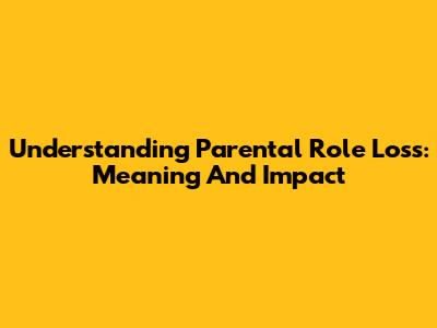 Understanding Parental Role Loss: Meaning And Impact