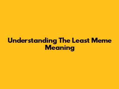 Understanding The "Least Meme" Meaning
