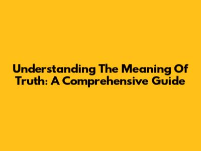 Understanding The Meaning Of Truth: A Comprehensive Guide