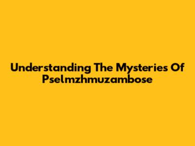 Understanding The Mysteries Of Pselmzhmuzambose