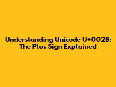 Understanding Unicode U+002B: The Plus Sign Explained