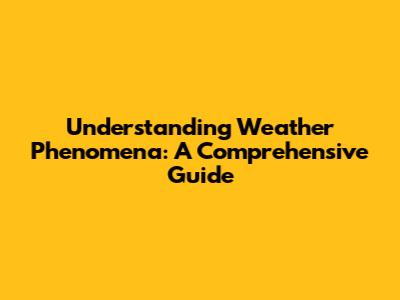 Understanding Weather Phenomena: A Comprehensive Guide
