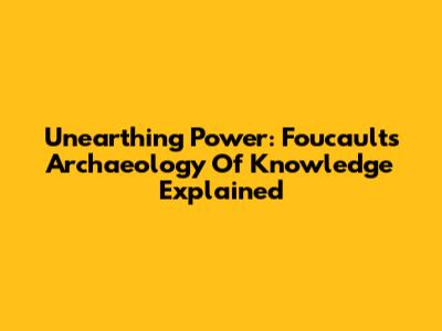 Unearthing Power: Foucault's Archaeology Of Knowledge Explained