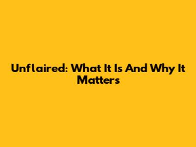 Unflaired: What It Is And Why It Matters