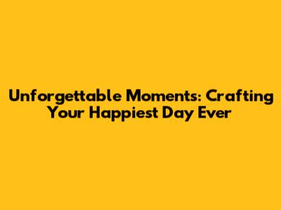 Unforgettable Moments: Crafting Your Happiest Day Ever