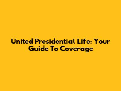 United Presidential Life: Your Guide To Coverage