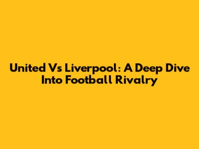 United Vs Liverpool: A Deep Dive Into Football Rivalry