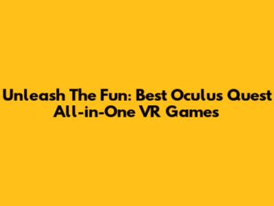 Unleash The Fun: Best Oculus Quest All-in-One VR Games