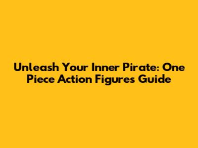 Unleash Your Inner Pirate: One Piece Action Figures Guide