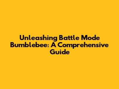 Unleashing Battle Mode Bumblebee: A Comprehensive Guide