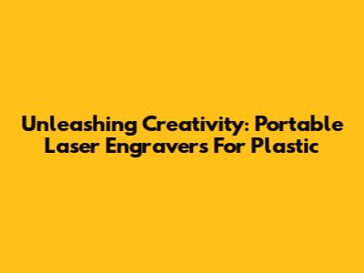 Unleashing Creativity: Portable Laser Engravers For Plastic